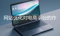 網(wǎng)站優(yōu)化對電商平臺的作用體現(xiàn)在哪些方面？