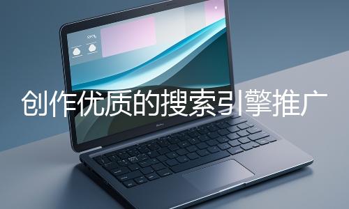 創(chuàng)作優(yōu)質(zhì)的搜索引擎推廣文案有哪些技巧？