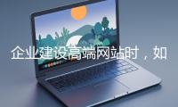 企業(yè)建設(shè)高端網(wǎng)站時(shí)，如何選擇合適的設(shè)計(jì)公司？