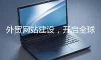 外貿(mào)網(wǎng)站建設，開啟全球貿(mào)易新征程