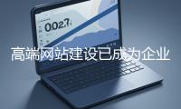 高端網(wǎng)站建設(shè)已成為企業(yè)塑造品牌形象、拓展市場(chǎng)的重要利器